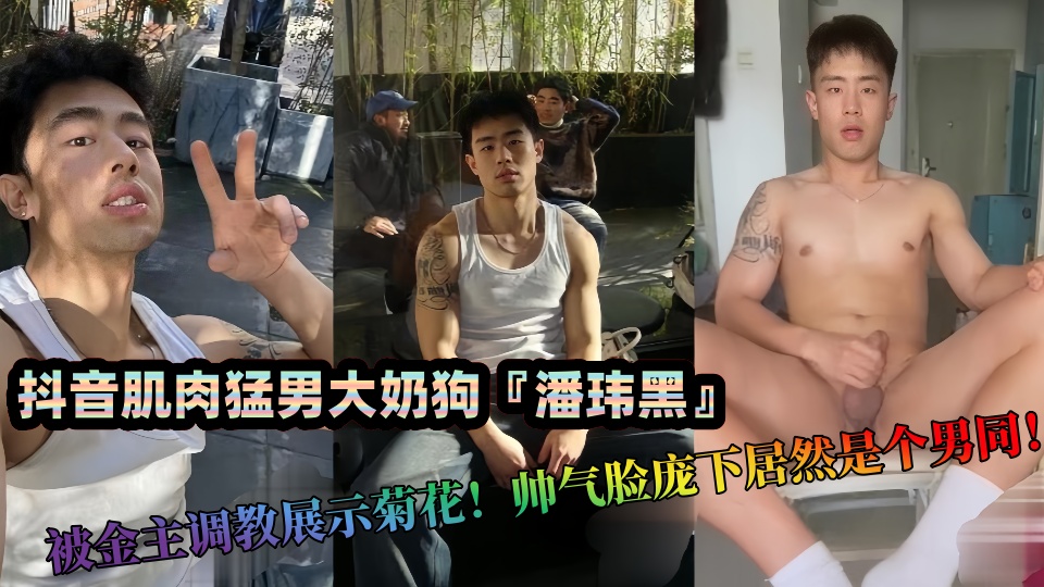 抖音肌肉猛男大奶狗『潘玮黑』私拍泄密！被金主调教展示菊花！帅气脸庞下居然是个男同！